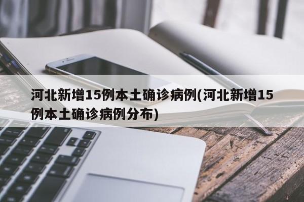 河北新增15例本土确诊病例(河北新增15例本土确诊病例分布)
