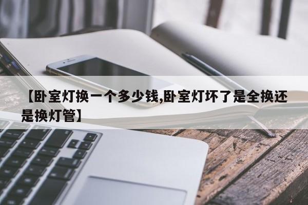 【卧室灯换一个多少钱,卧室灯坏了是全换还是换灯管】