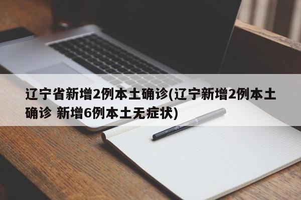 辽宁省新增2例本土确诊(辽宁新增2例本土确诊 新增6例本土无症状)