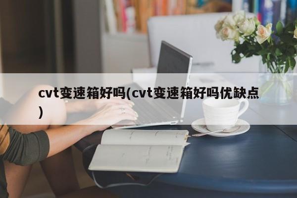 cvt变速箱好吗(cvt变速箱好吗优缺点)