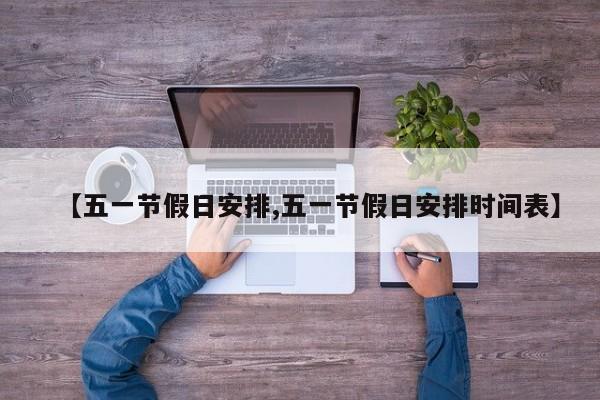 【五一节假日安排,五一节假日安排时间表】