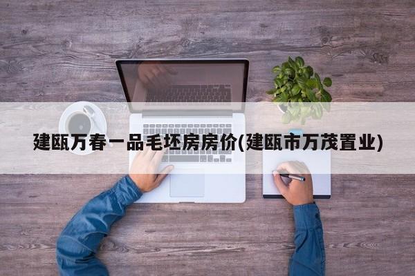 建瓯万春一品毛坯房房价(建瓯市万茂置业)