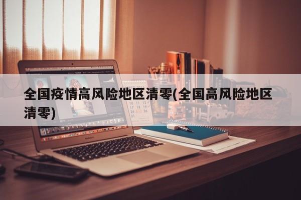 全国疫情高风险地区清零(全国高风险地区 清零)
