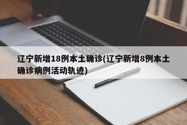 辽宁新增18例本土确诊(辽宁新增8例本土确诊病例活动轨迹)