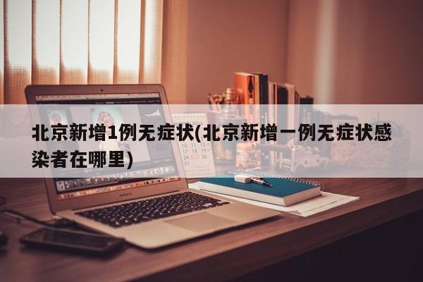 北京新增1例无症状(北京新增一例无症状感染者在哪里)
