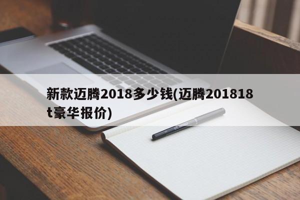 新款迈腾2018多少钱(迈腾201818t豪华报价)