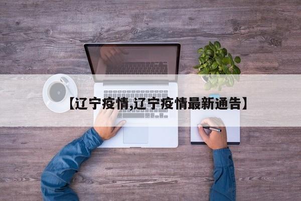【辽宁疫情,辽宁疫情最新通告】