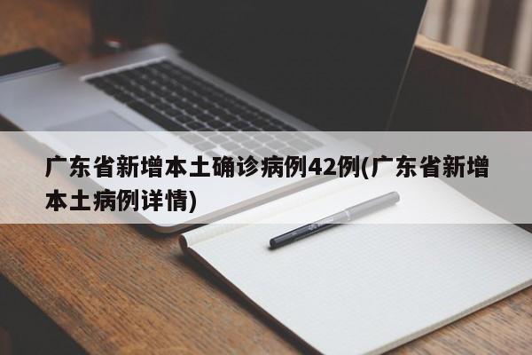 广东省新增本土确诊病例42例(广东省新增本土病例详情)