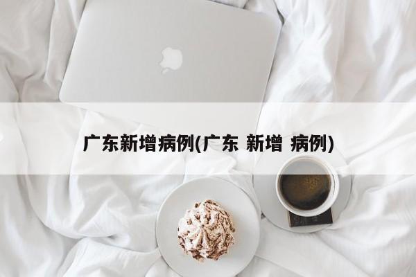 广东新增病例(广东 新增 病例)
