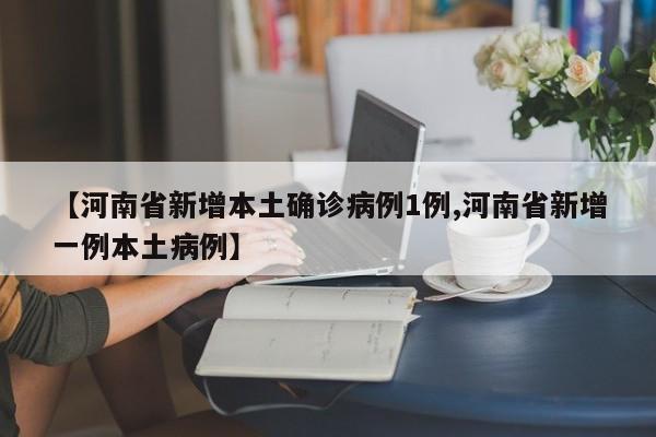 【河南省新增本土确诊病例1例,河南省新增一例本土病例】