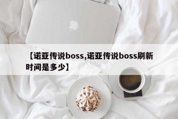 【诺亚传说boss,诺亚传说boss刷新时间是多少】