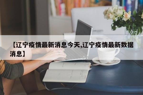 【辽宁疫情最新消息今天,辽宁疫情最新数据消息】