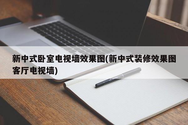 新中式卧室电视墙效果图(新中式装修效果图客厅电视墙)