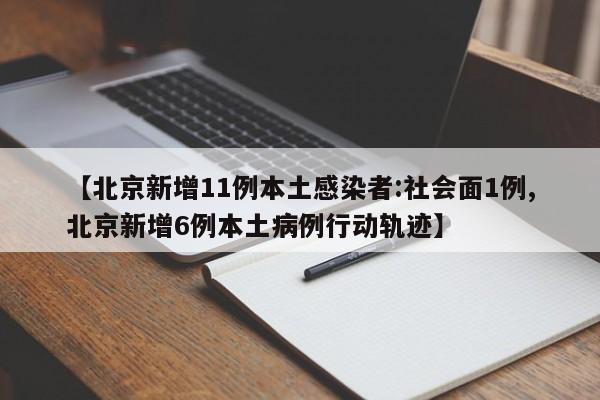 【北京新增11例本土感染者:社会面1例,北京新增6例本土病例行动轨迹】