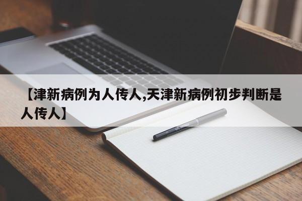 【津新病例为人传人,天津新病例初步判断是人传人】