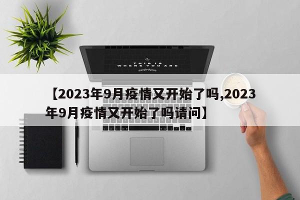 【2023年9月疫情又开始了吗,2023年9月疫情又开始了吗请问】