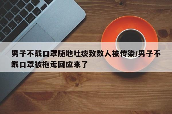 男子不戴口罩随地吐痰致数人被传染/男子不戴口罩被拖走回应来了