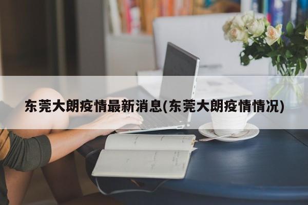 东莞大朗疫情最新消息(东莞大朗疫情情况)