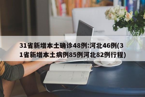 31省新增本土确诊48例:河北46例(31省新增本土病例85例河北82例行程)