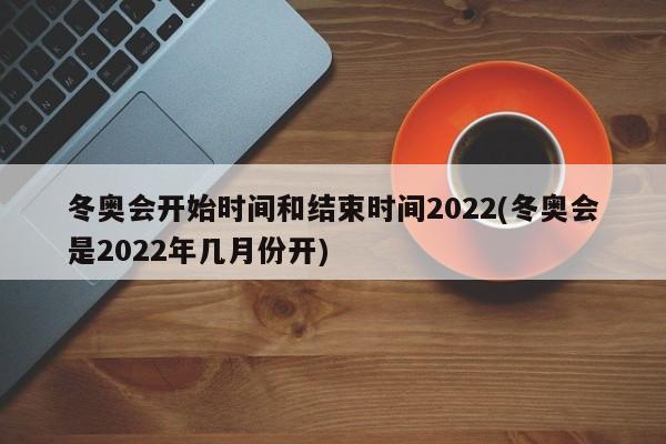 冬奥会开始时间和结束时间2022(冬奥会是2022年几月份开)