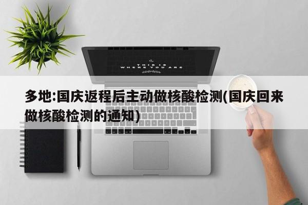 多地:国庆返程后主动做核酸检测(国庆回来做核酸检测的通知)