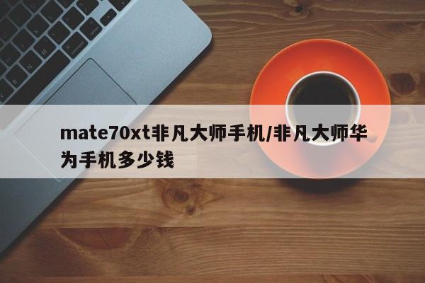 mate70xt非凡大师手机/非凡大师华为手机多少钱