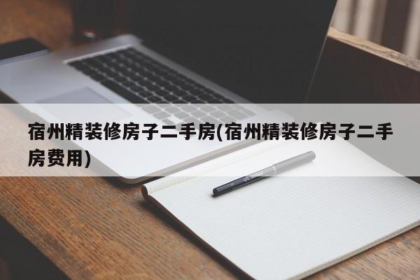宿州精装修房子二手房(宿州精装修房子二手房费用)