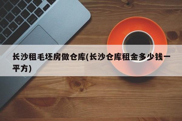 长沙租毛坯房做仓库(长沙仓库租金多少钱一平方)