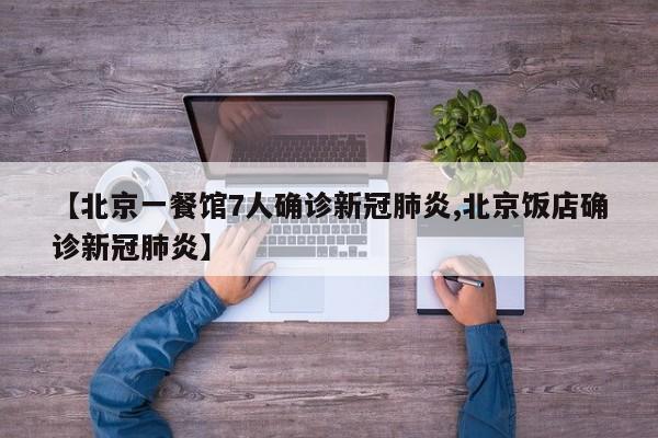 【北京一餐馆7人确诊新冠肺炎,北京饭店确诊新冠肺炎】