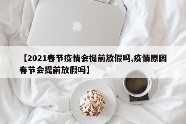 【2021春节疫情会提前放假吗,疫情原因春节会提前放假吗】