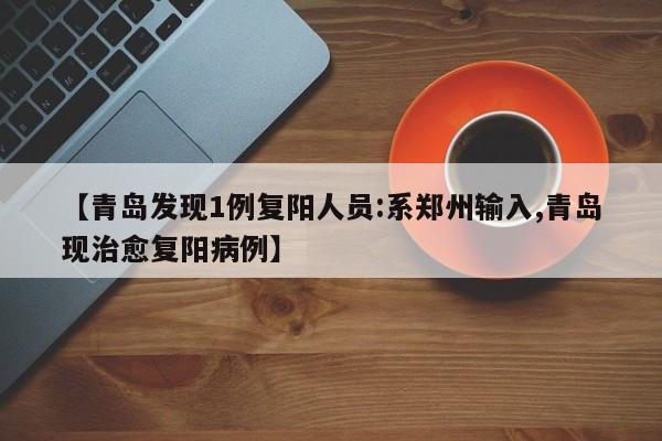 【青岛发现1例复阳人员:系郑州输入,青岛现治愈复阳病例】