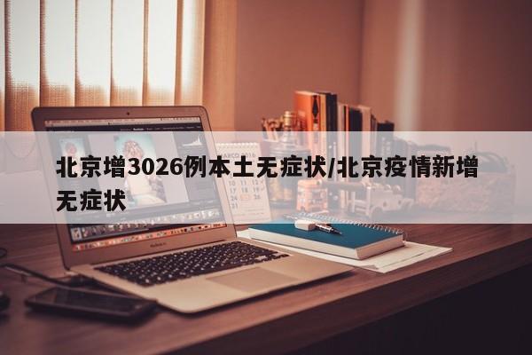 北京增3026例本土无症状/北京疫情新增无症状