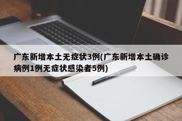 广东新增本土无症状3例(广东新增本土确诊病例1例无症状感染者5例)