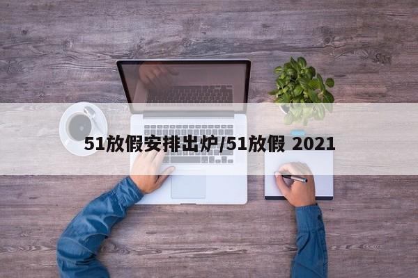 51放假安排出炉/51放假 2021