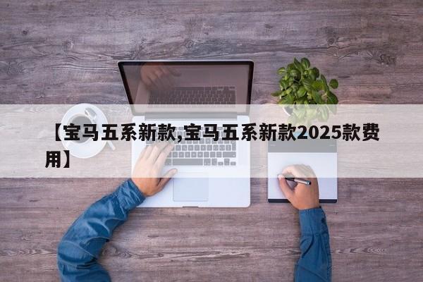 【宝马五系新款,宝马五系新款2025款费用】