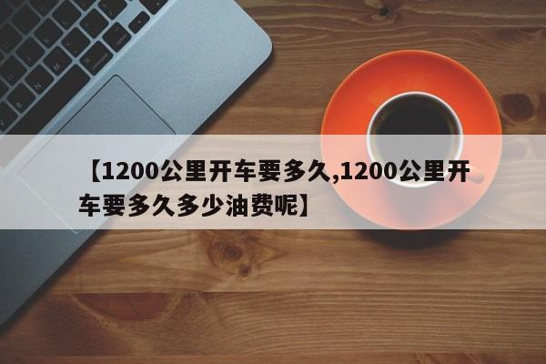 【1200公里开车要多久,1200公里开车要多久多少油费呢】