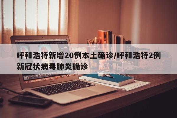 呼和浩特新增20例本土确诊/呼和浩特2例新冠状病毒肺炎确诊