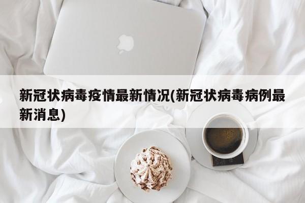 新冠状病毒疫情最新情况(新冠状病毒病例最新消息)