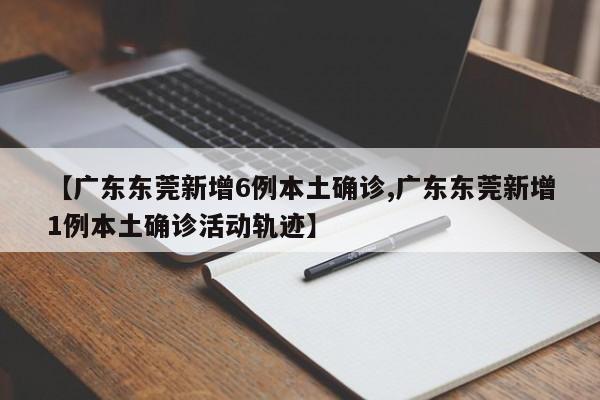 【广东东莞新增6例本土确诊,广东东莞新增1例本土确诊活动轨迹】