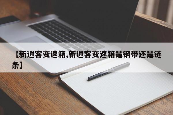 【新逍客变速箱,新逍客变速箱是钢带还是链条】