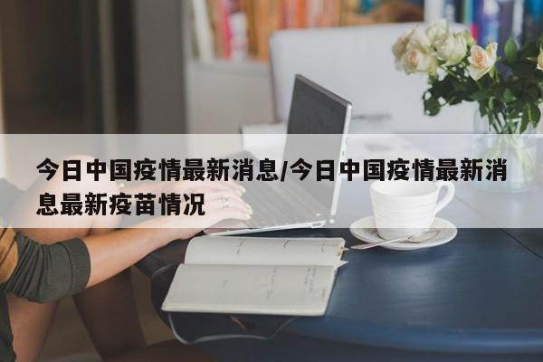 今日中国疫情最新消息/今日中国疫情最新消息最新疫苗情况