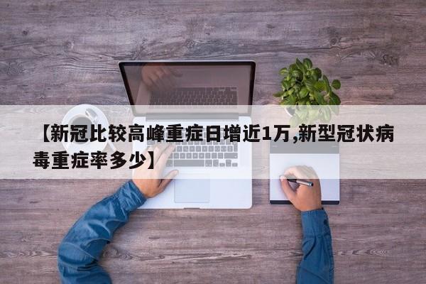 【新冠比较高峰重症日增近1万,新型冠状病毒重症率多少】