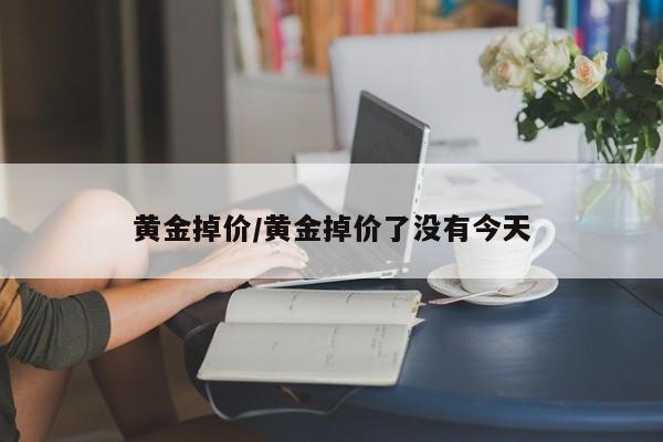 黄金掉价/黄金掉价了没有今天