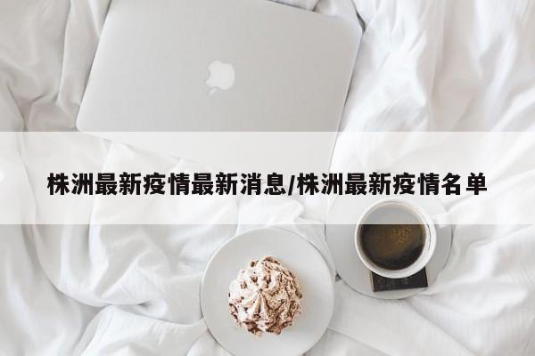 株洲最新疫情最新消息/株洲最新疫情名单