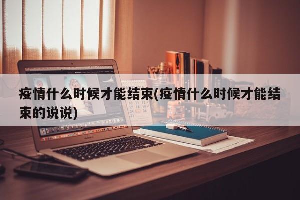 疫情什么时候才能结束(疫情什么时候才能结束的说说)