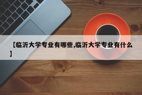 【临沂大学专业有哪些,临沂大学专业有什么】