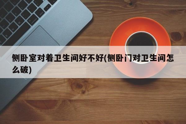 侧卧室对着卫生间好不好(侧卧门对卫生间怎么破)
