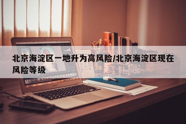 北京海淀区一地升为高风险/北京海淀区现在风险等级