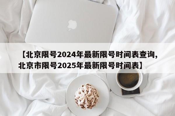 【北京限号2024年最新限号时间表查询,北京市限号2025年最新限号时间表】
