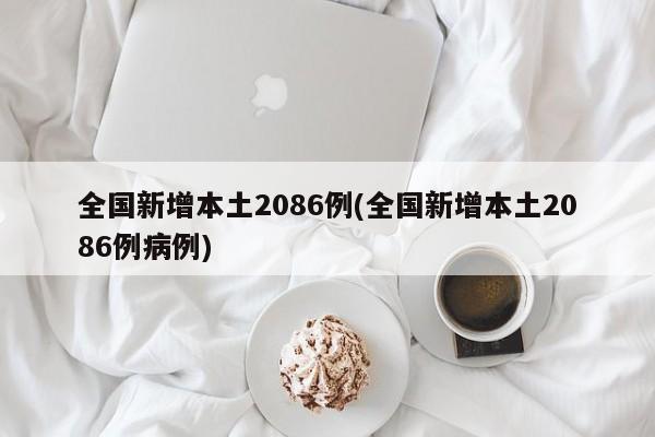 全国新增本土2086例(全国新增本土2086例病例)